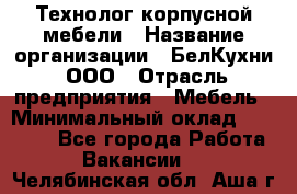 Технолог корпусной мебели › Название организации ­ БелКухни, ООО › Отрасль предприятия ­ Мебель › Минимальный оклад ­ 45 000 - Все города Работа » Вакансии   . Челябинская обл.,Аша г.